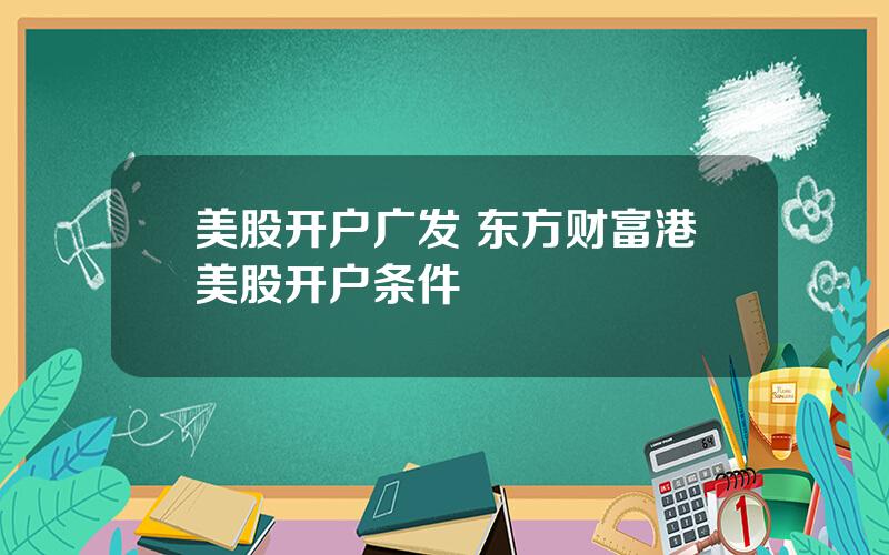 美股开户广发 东方财富港美股开户条件